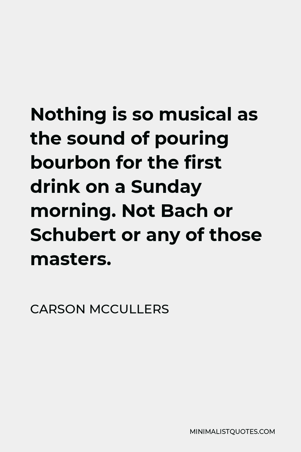 Carson McCullers Quote - Nothing is so musical as the sound of pouring bourbon for the first drink on a Sunday morning. Not Bach or Schubert or any of those masters.