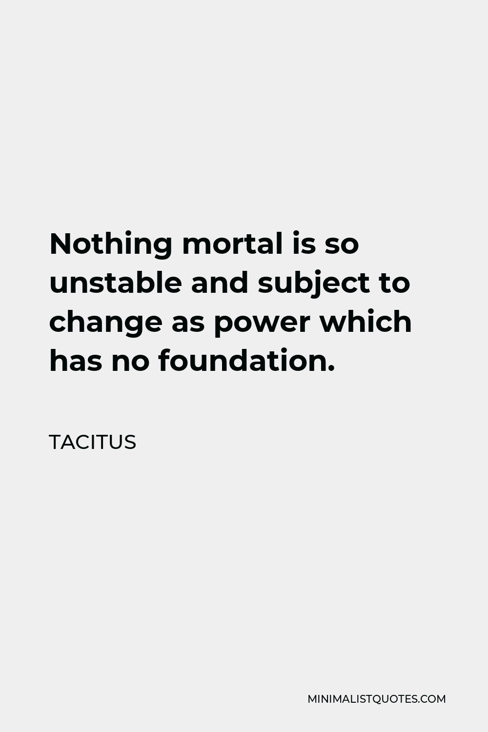 Tacitus Quote - Nothing mortal is so unstable and subject to change as power which has no foundation.