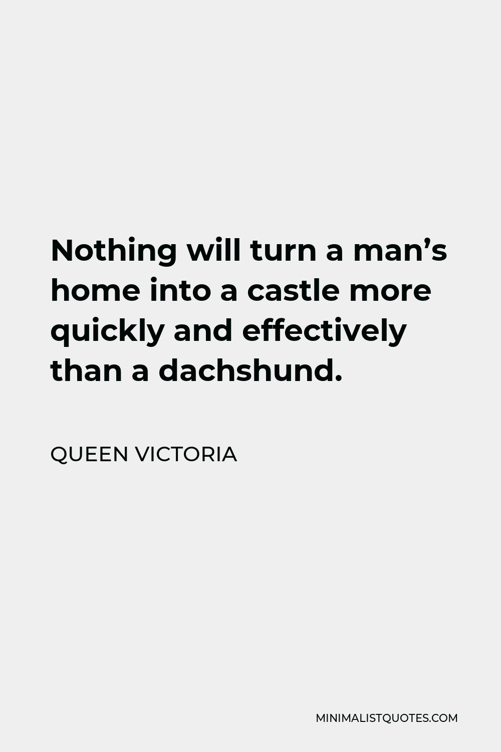 Queen Victoria Quote - Nothing will turn a man’s home into a castle more quickly and effectively than a dachshund.