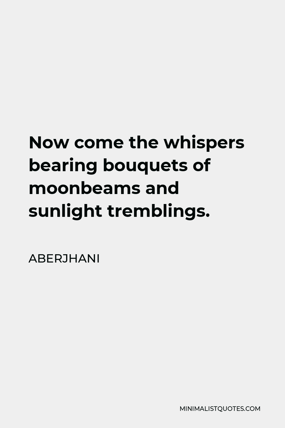 Aberjhani Quote - Now come the whispers bearing bouquets of moonbeams and sunlight tremblings.