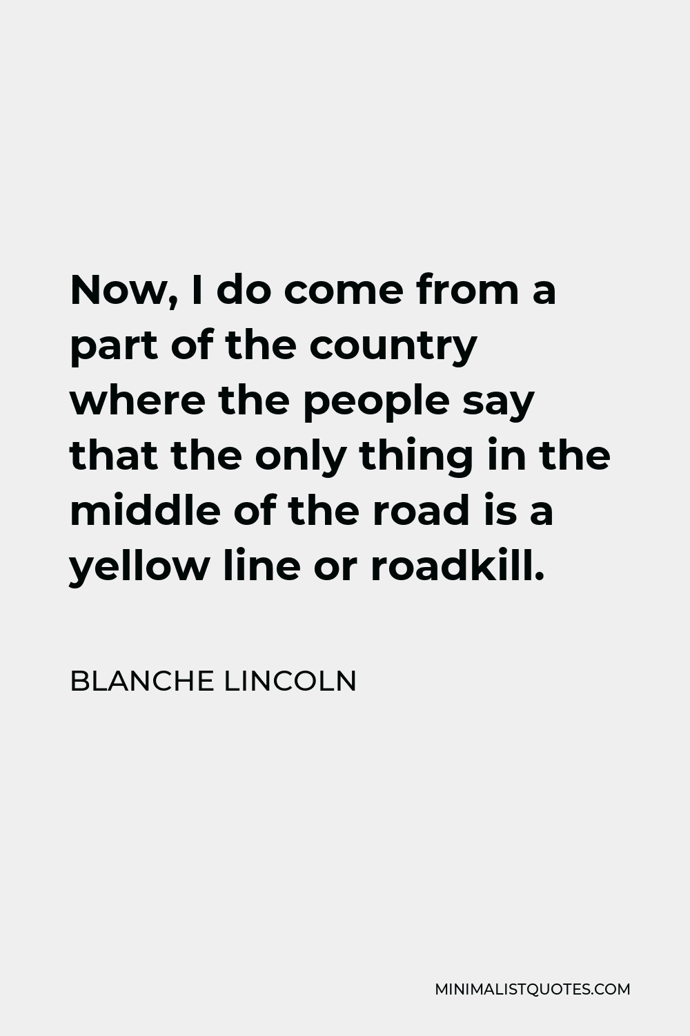 Blanche Lincoln Quote - Now, I do come from a part of the country where the people say that the only thing in the middle of the road is a yellow line or roadkill.