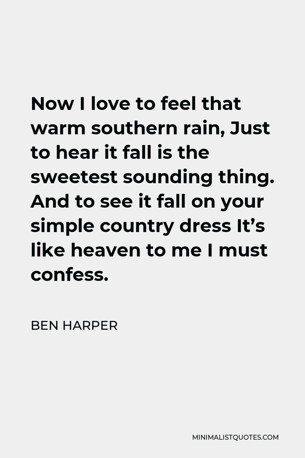 Ben Harper Quote - Now I love to feel that warm southern rain, Just to hear it fall is the sweetest sounding thing. And to see it fall on your simple country dress It’s like heaven to me I must confess.