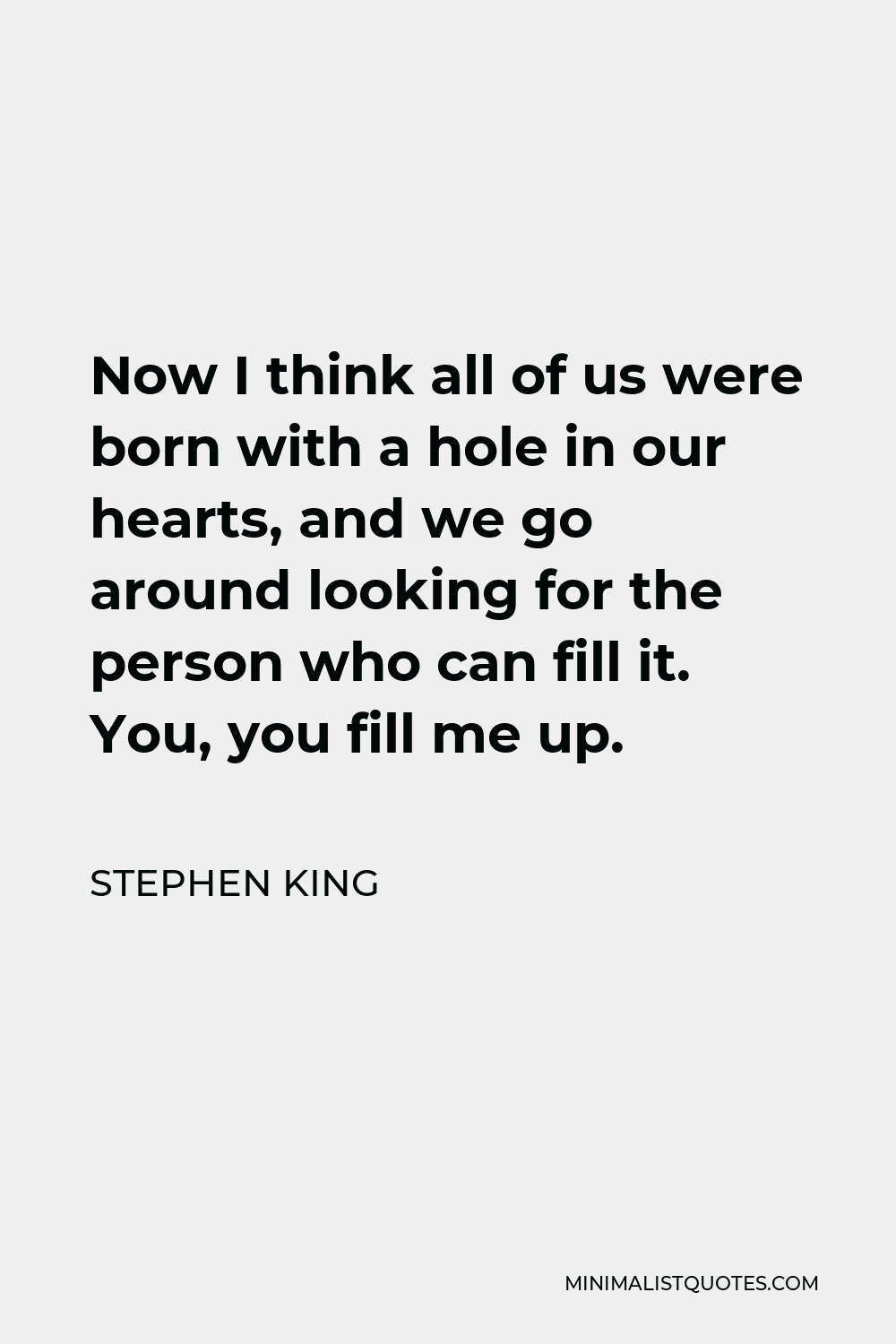 Stephen King Quote - Now I think all of us were born with a hole in our hearts, and we go around looking for the person who can fill it. You, you fill me up.