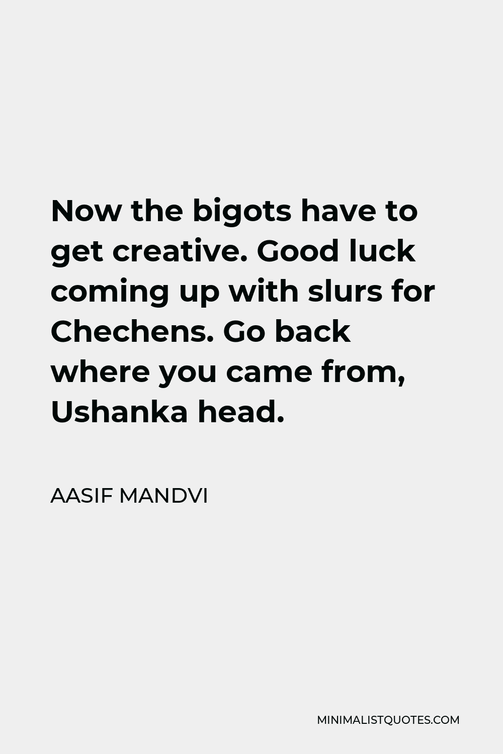 Aasif Mandvi Quote - Now the bigots have to get creative. Good luck coming up with slurs for Chechens. Go back where you came from, Ushanka head.