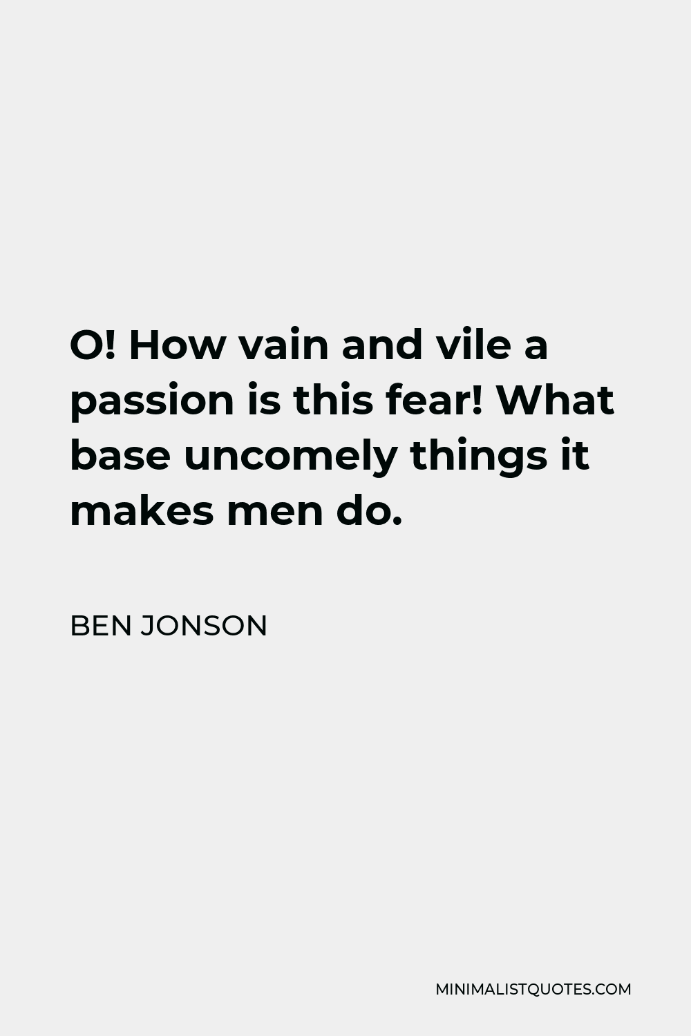 Ben Jonson Quote - O! How vain and vile a passion is this fear! What base uncomely things it makes men do.