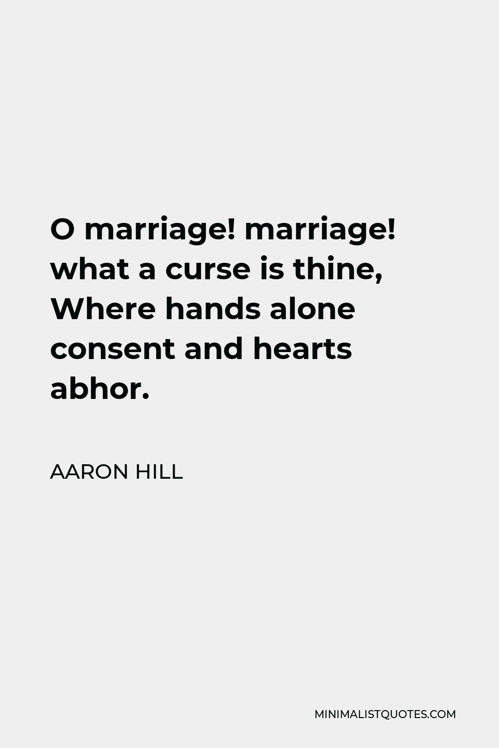 Aaron Hill Quote - O marriage! marriage! what a curse is thine, Where hands alone consent and hearts abhor.