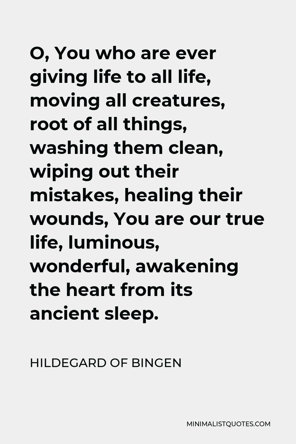 Hildegard of Bingen Quote - O, You who are ever giving life to all life, moving all creatures, root of all things, washing them clean, wiping out their mistakes, healing their wounds, You are our true life, luminous, wonderful, awakening the heart from its ancient sleep.