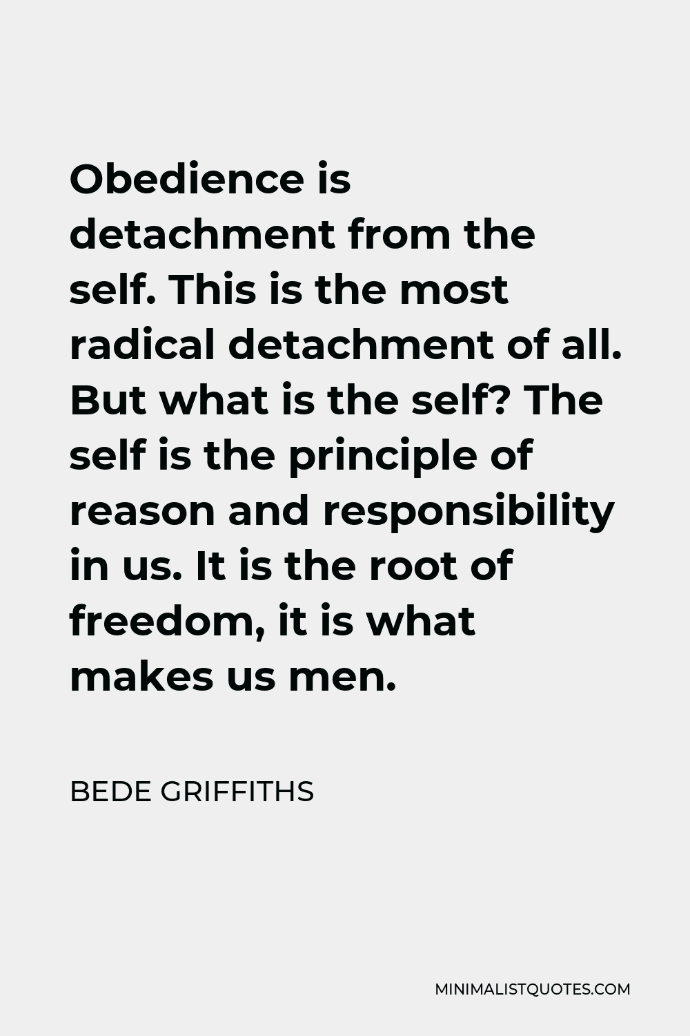 Bede Griffiths Quote - Obedience is detachment from the self. This is the most radical detachment of all. But what is the self? The self is the principle of reason and responsibility in us. It is the root of freedom, it is what makes us men.