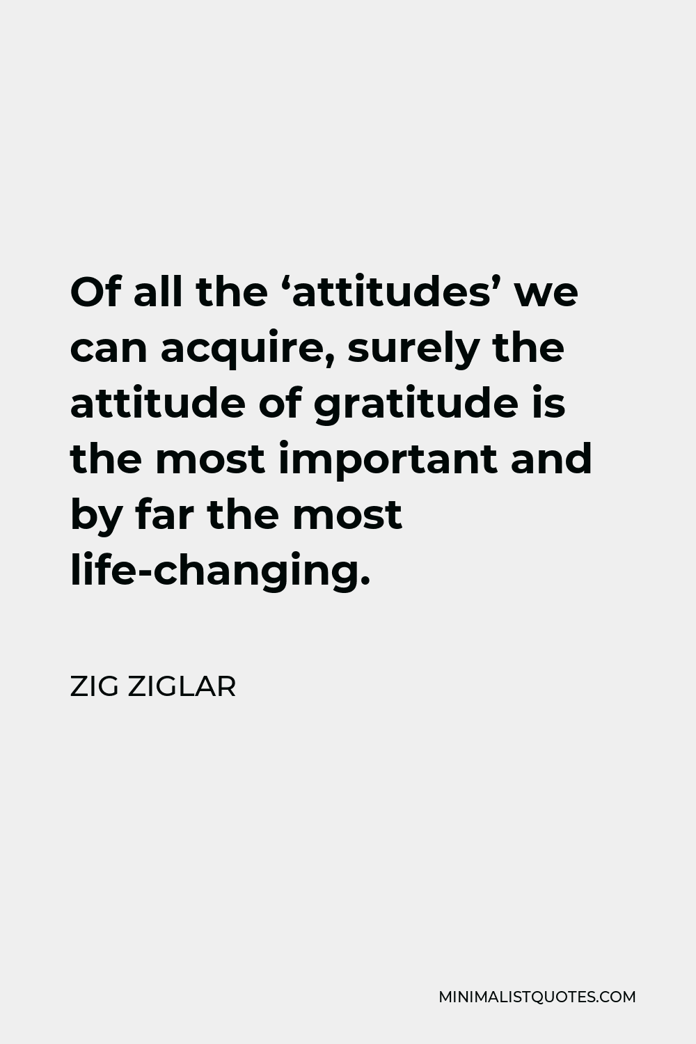 Zig Ziglar Quote - Of all the ‘attitudes’ we can acquire, surely the attitude of gratitude is the most important and by far the most life-changing.