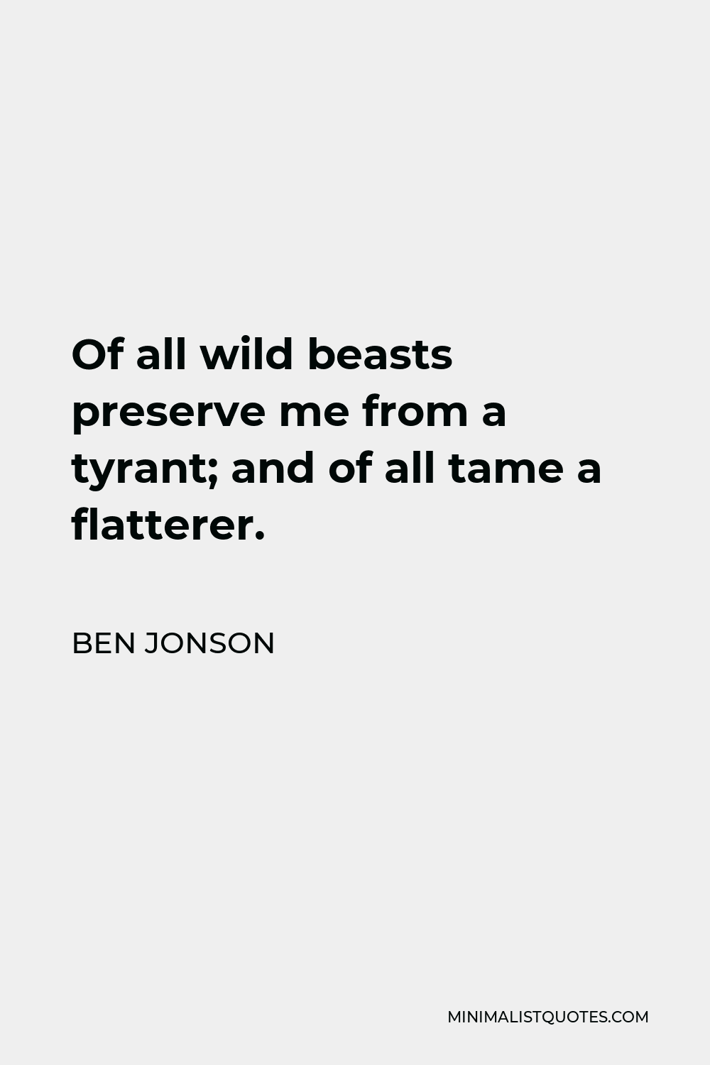 Ben Jonson Quote - Of all wild beasts preserve me from a tyrant; and of all tame a flatterer.