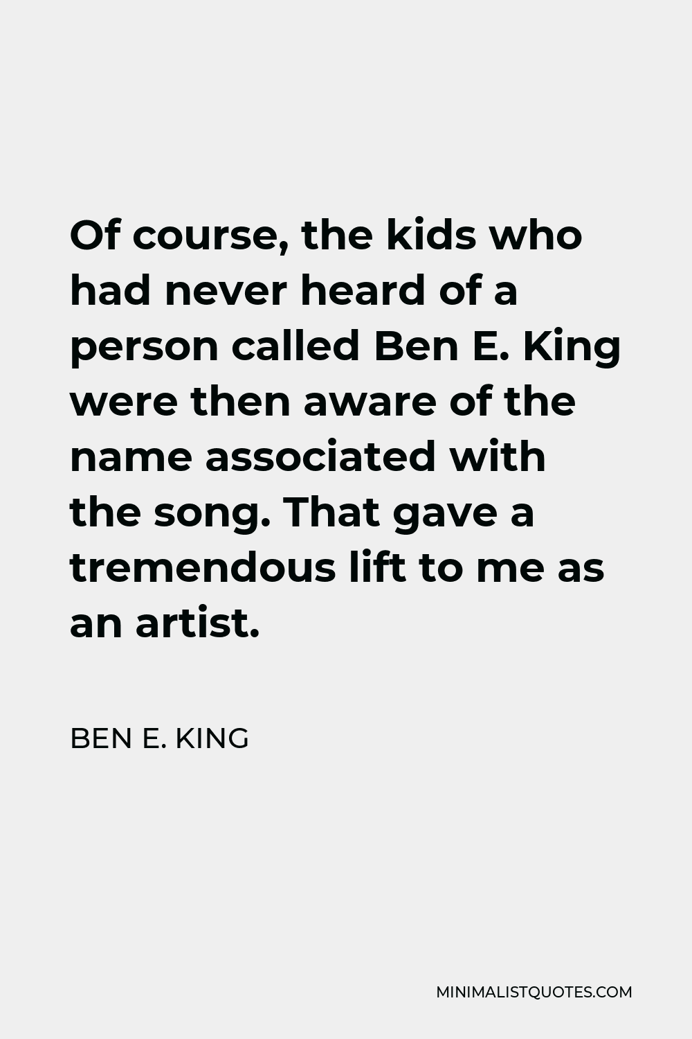 Ben E. King Quote - Of course, the kids who had never heard of a person called Ben E. King were then aware of the name associated with the song. That gave a tremendous lift to me as an artist.
