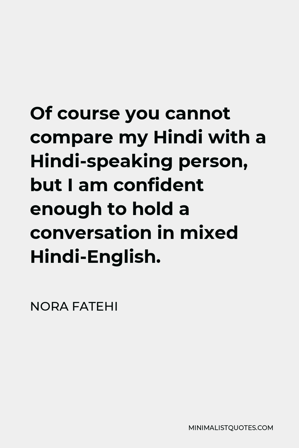Nora Fatehi Quote - Of course you cannot compare my Hindi with a Hindi-speaking person, but I am confident enough to hold a conversation in mixed Hindi-English.