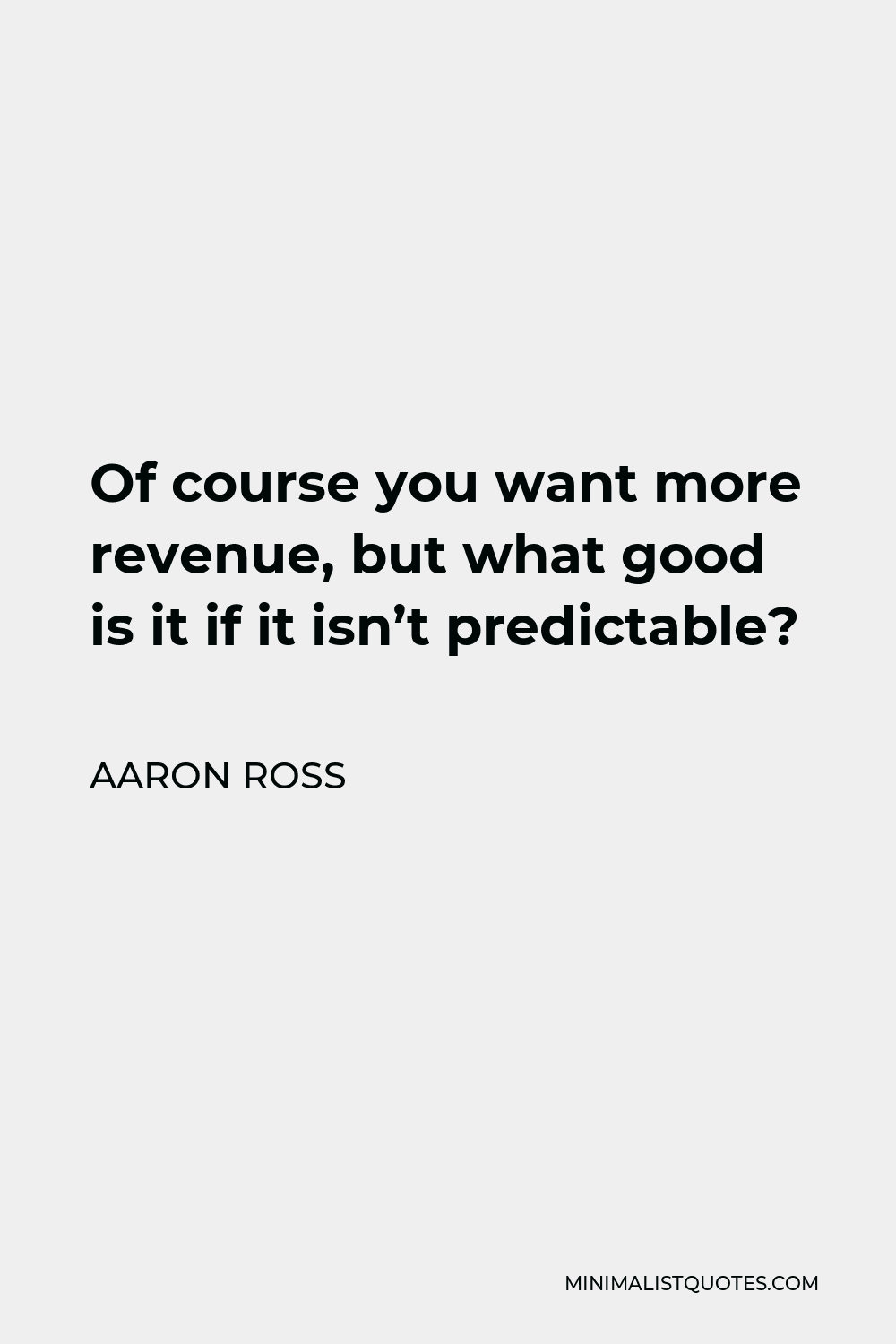 Aaron Ross Quote - Of course you want more revenue, but what good is it if it isn’t predictable?