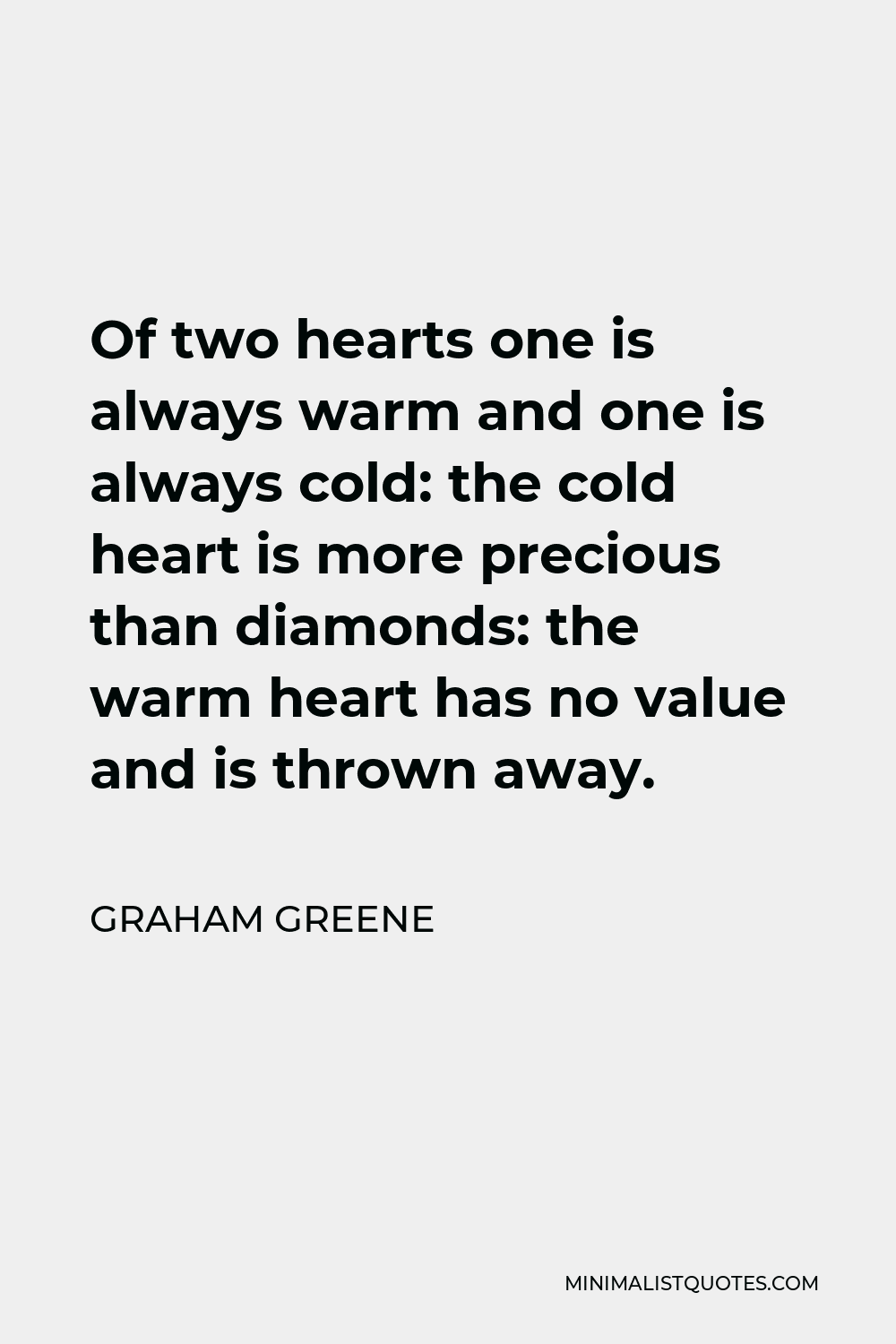 Graham Greene Quote - Of two hearts one is always warm and one is always cold: the cold heart is more precious than diamonds: the warm heart has no value and is thrown away.