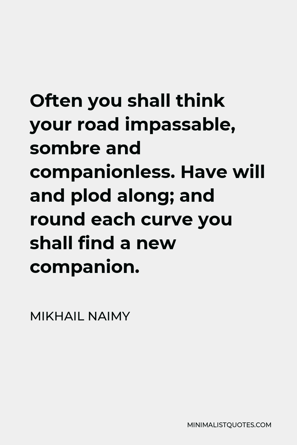 Mikhail Naimy Quote - Often you shall think your road impassable, sombre and companionless. Have will and plod along; and round each curve you shall find a new companion.