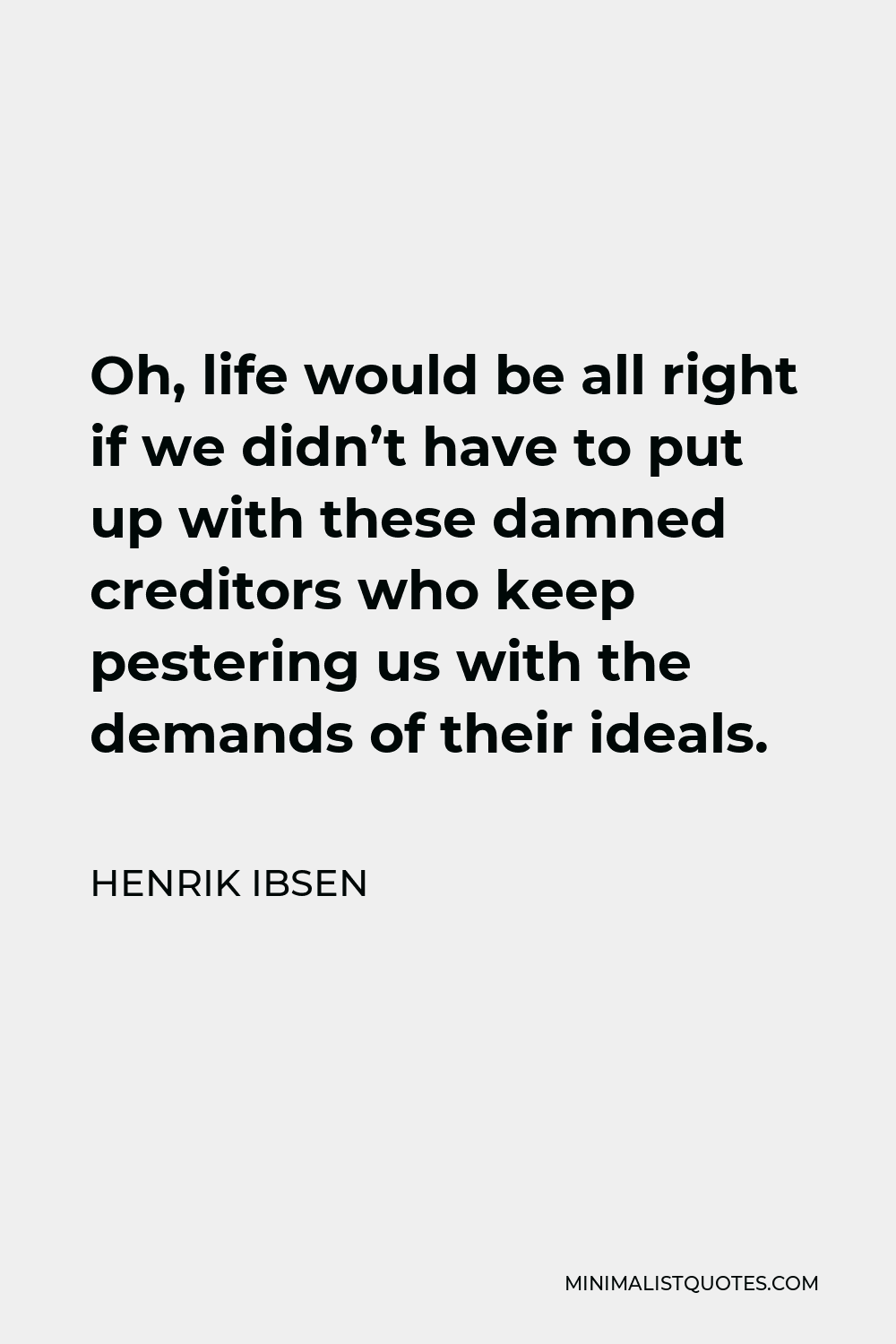 Henrik Ibsen Quote - Oh, life would be all right if we didn’t have to put up with these damned creditors who keep pestering us with the demands of their ideals.