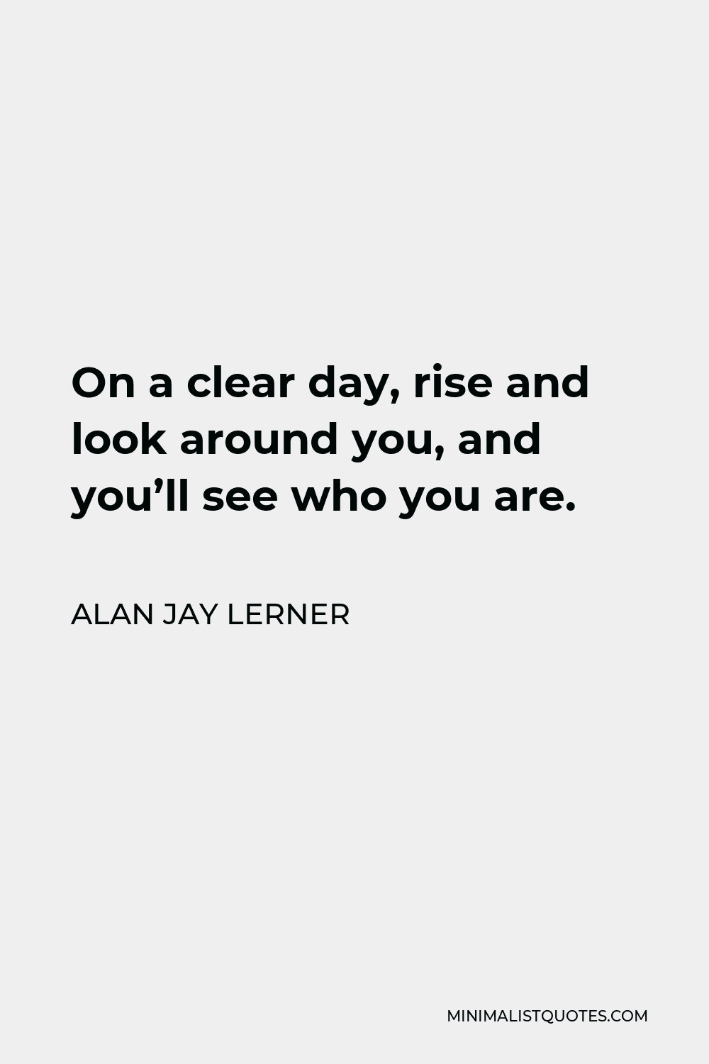 Alan Jay Lerner Quote - On a clear day, rise and look around you, and you’ll see who you are.