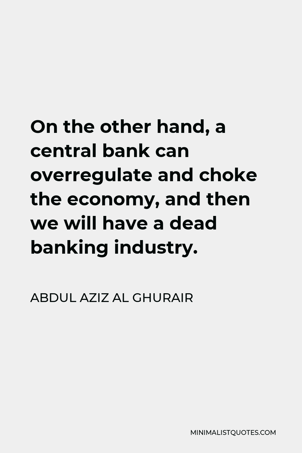 Abdul Aziz Al Ghurair Quote - On the other hand, a central bank can overregulate and choke the economy, and then we will have a dead banking industry.