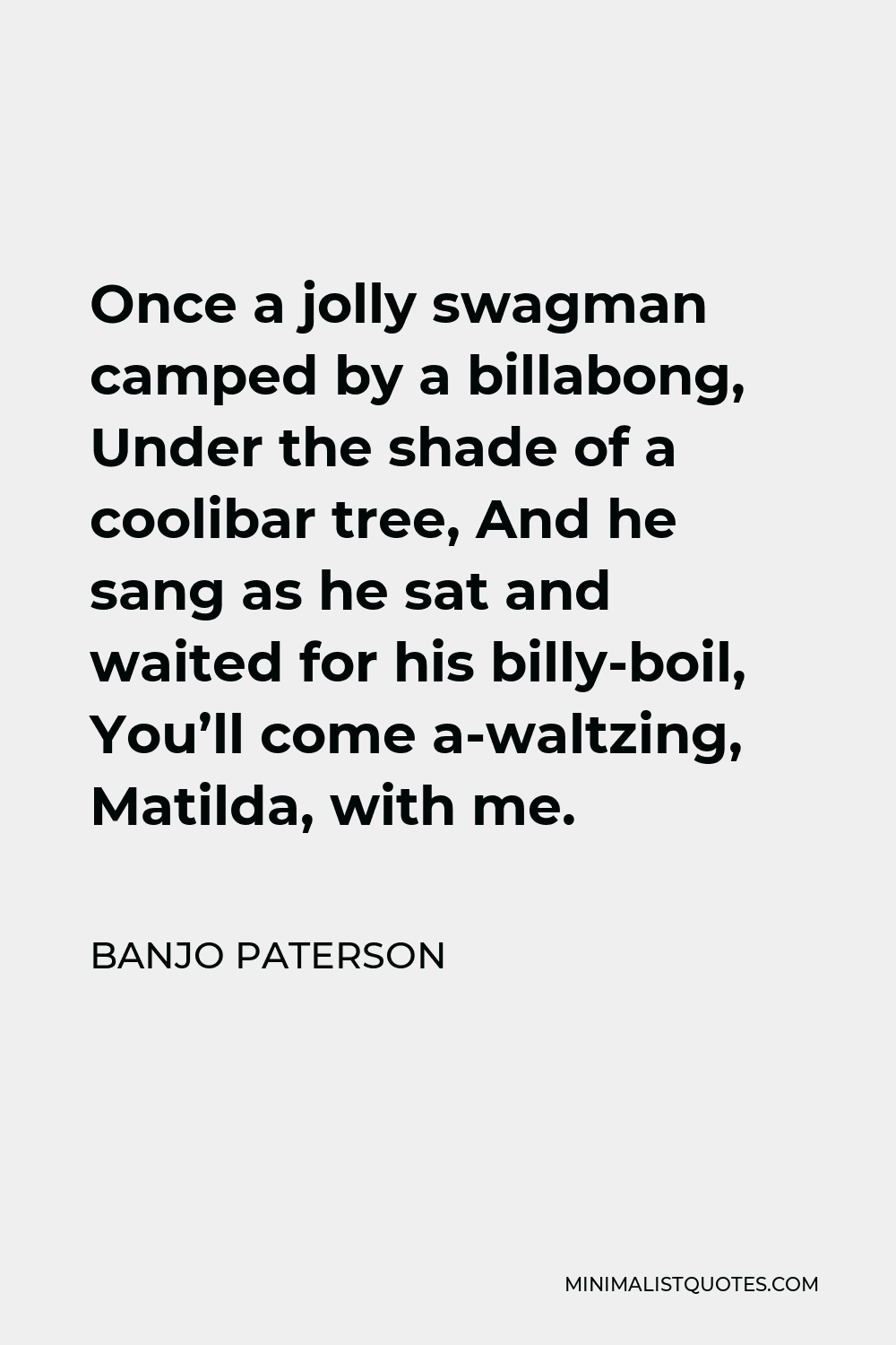 Banjo Paterson Quote - Once a jolly swagman camped by a billabong, Under the shade of a coolibar tree, And he sang as he sat and waited for his billy-boil, You’ll come a-waltzing, Matilda, with me.