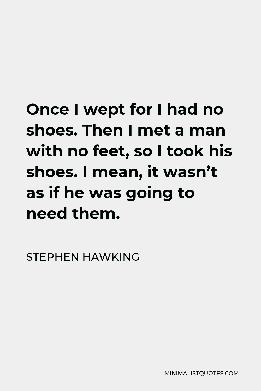 Stephen Hawking Quote - Once I wept for I had no shoes. Then I met a man with no feet, so I took his shoes. I mean, it wasn’t as if he was going to need them.