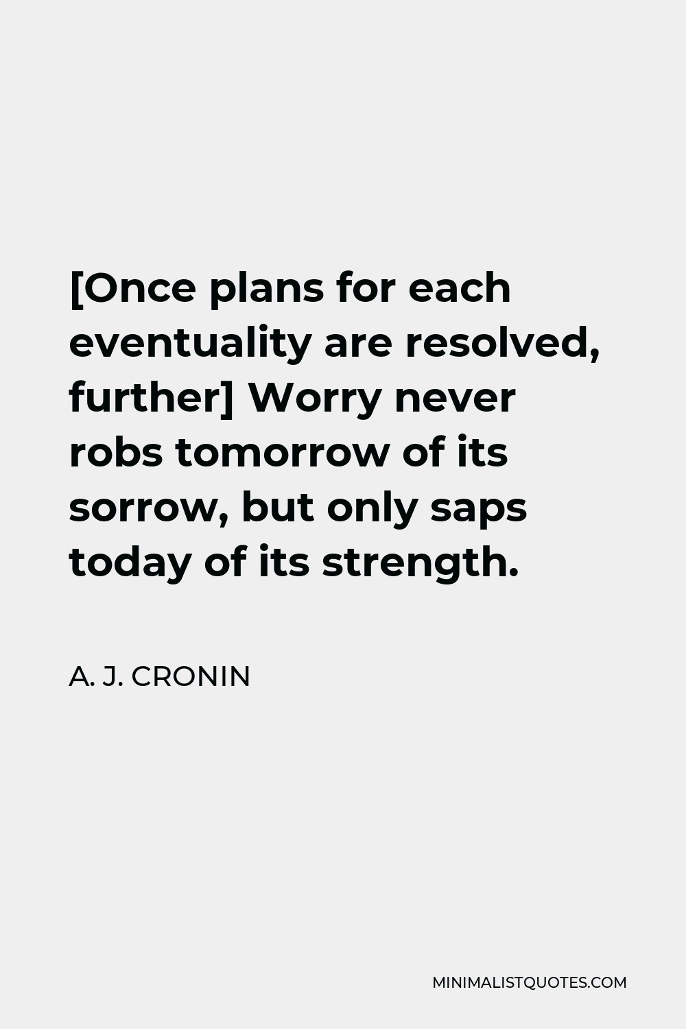 A. J. Cronin Quote - [Once plans for each eventuality are resolved, further] Worry never robs tomorrow of its sorrow, but only saps today of its strength.