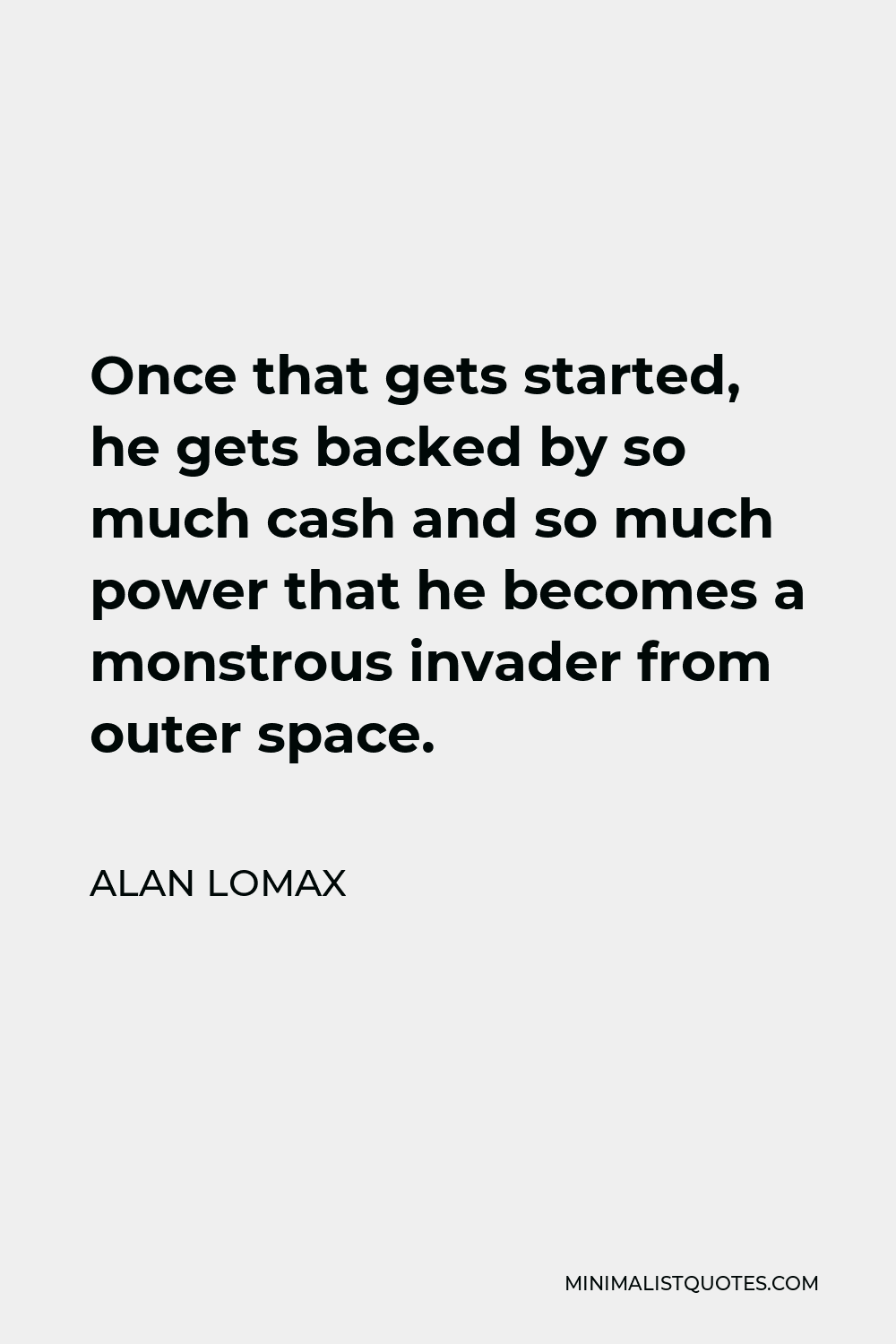 Alan Lomax Quote - Once that gets started, he gets backed by so much cash and so much power that he becomes a monstrous invader from outer space.
