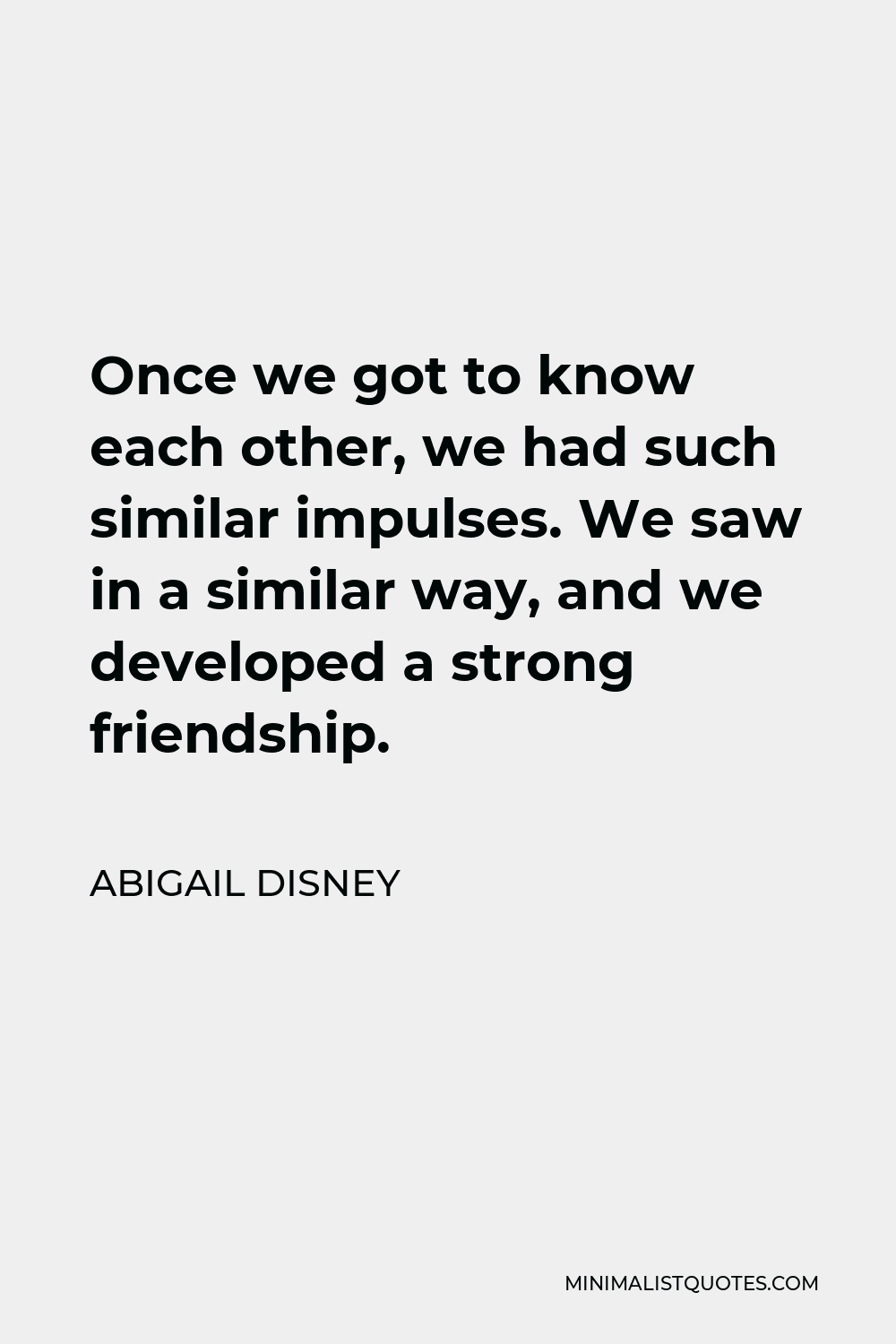Abigail Disney Quote - Once we got to know each other, we had such similar impulses. We saw in a similar way, and we developed a strong friendship.