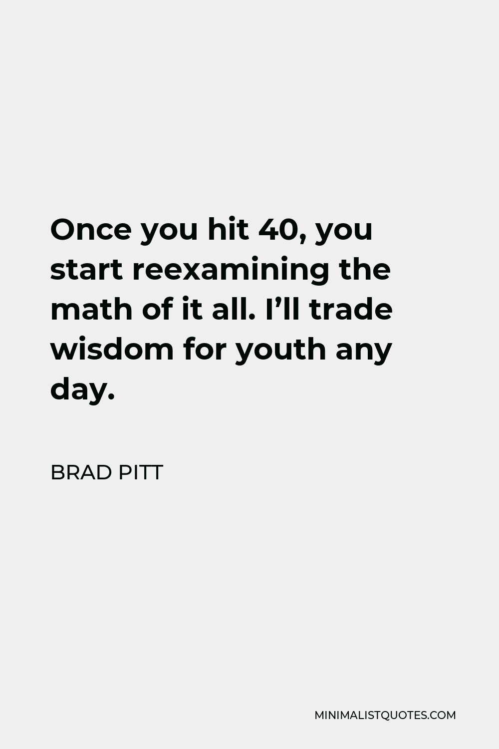 Brad Pitt Quote - Once you hit 40, you start reexamining the math of it all. I’ll trade wisdom for youth any day.