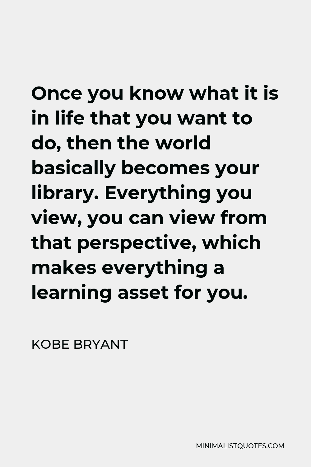 Kobe Bryant Quote - Once you know what it is in life that you want to do, then the world basically becomes your library. Everything you view, you can view from that perspective, which makes everything a learning asset for you.