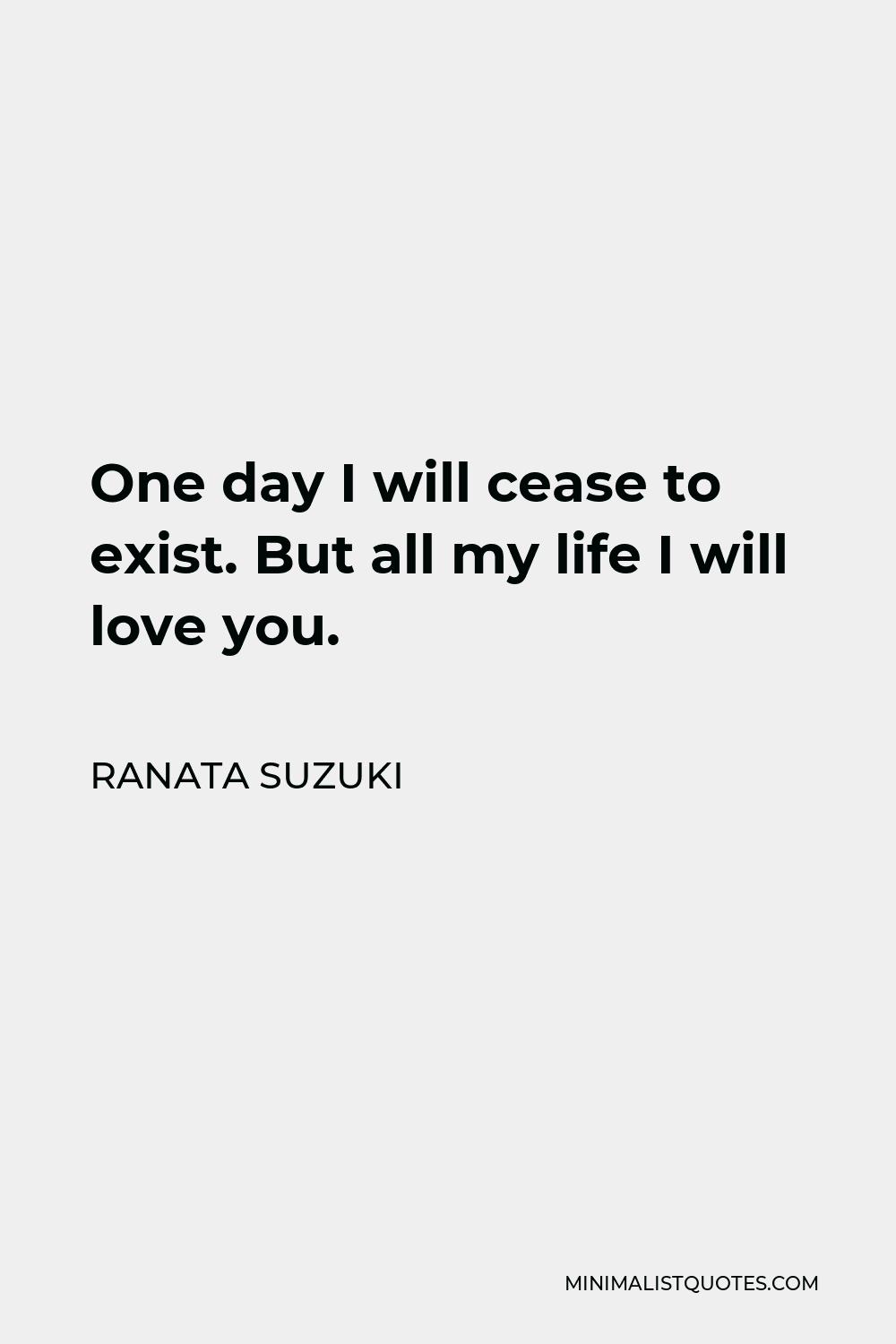 Ranata Suzuki Quote - One day I will cease to exist. But all my life I will love you.