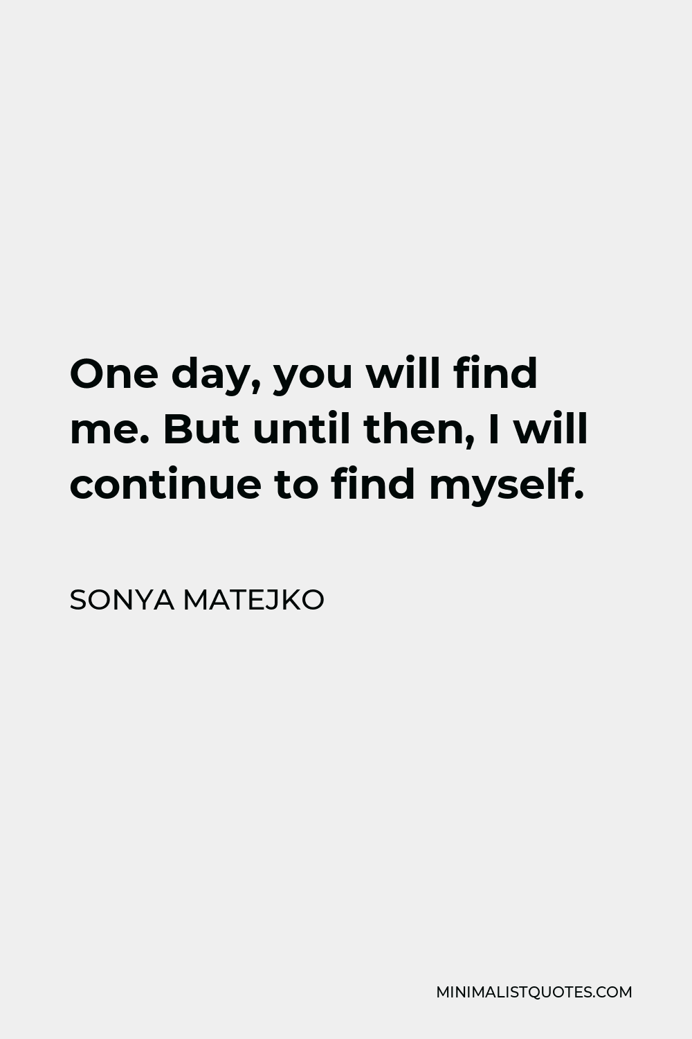 Sonya Matejko Quote - One day, you will find me. But until then, I will continue to find myself.