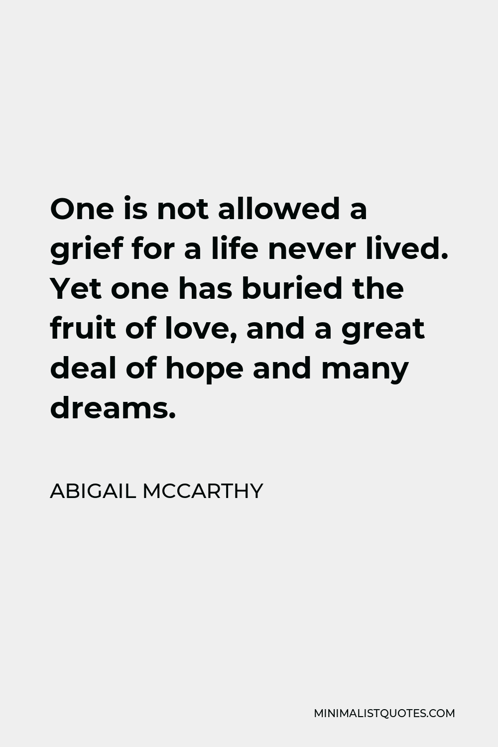 Abigail McCarthy Quote - One is not allowed a grief for a life never lived. Yet one has buried the fruit of love, and a great deal of hope and many dreams.