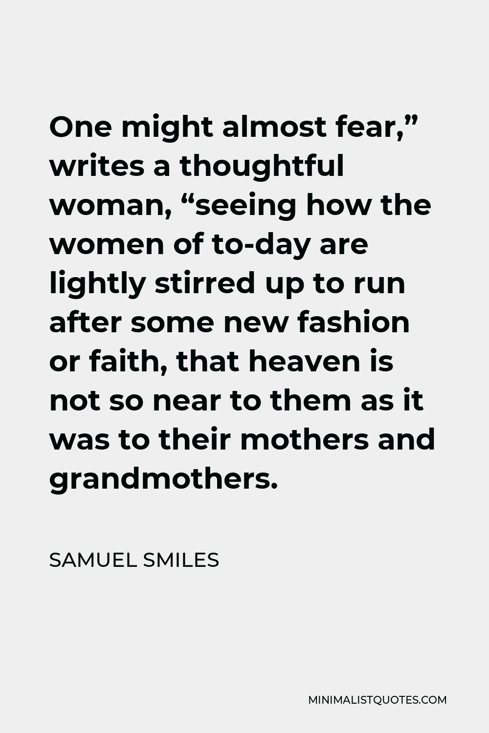 Samuel Smiles Quote - One might almost fear,” writes a thoughtful woman, “seeing how the women of to-day are lightly stirred up to run after some new fashion or faith, that heaven is not so near to them as it was to their mothers and grandmothers.