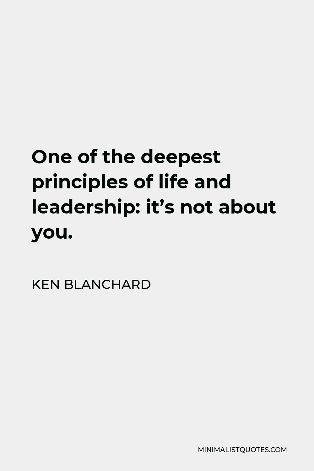 Ken Blanchard Quote - One of the deepest principles of life and leadership: it’s not about you.