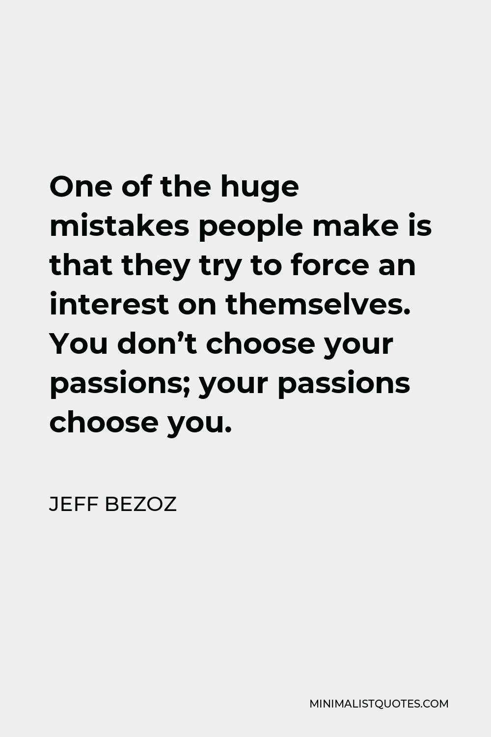 Jeff Bezoz Quote - One of the huge mistakes people make is that they try to force an interest on themselves. You don’t choose your passions; your passions choose you.