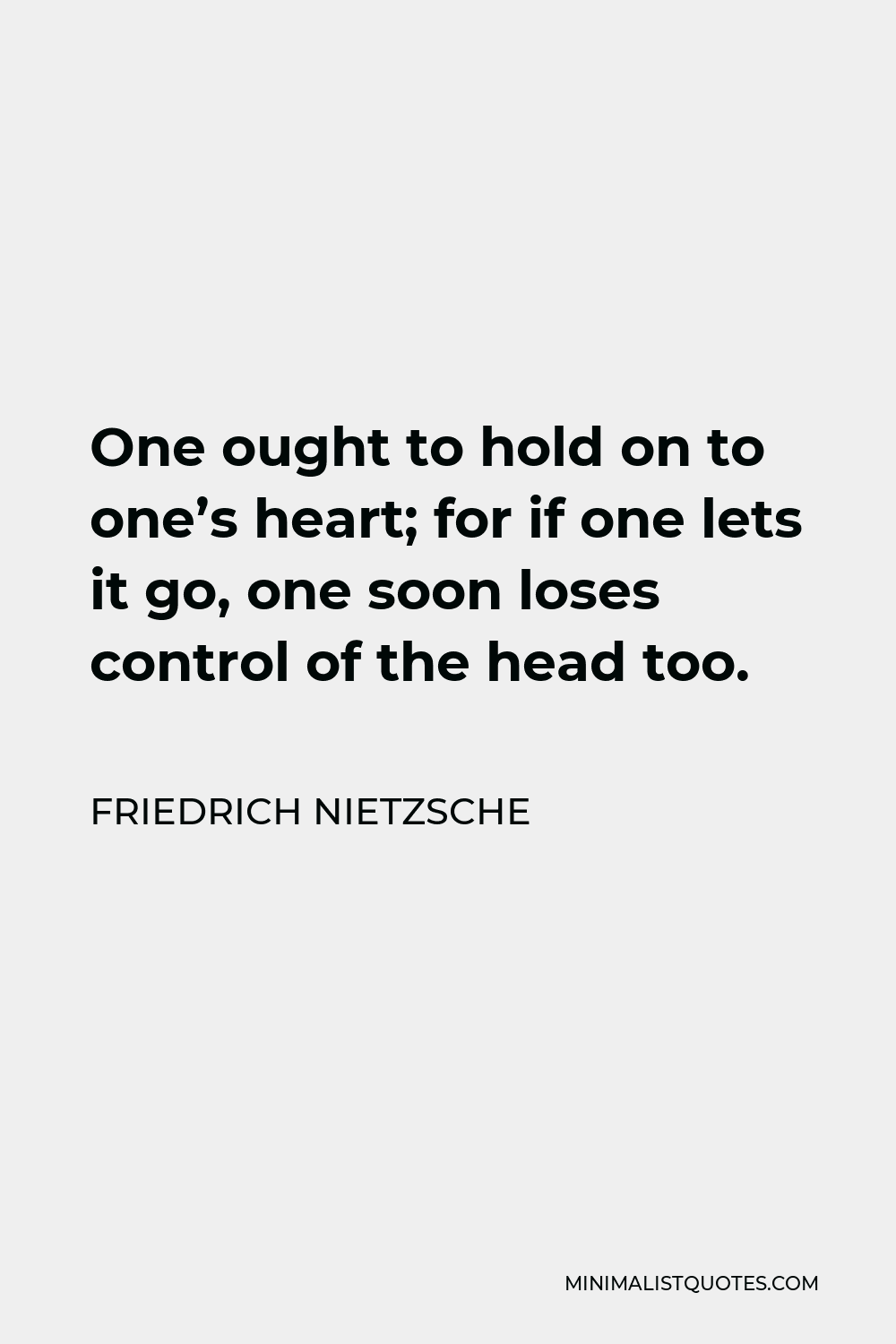 Friedrich Nietzsche Quote - One ought to hold on to one’s heart; for if one lets it go, one soon loses control of the head too.