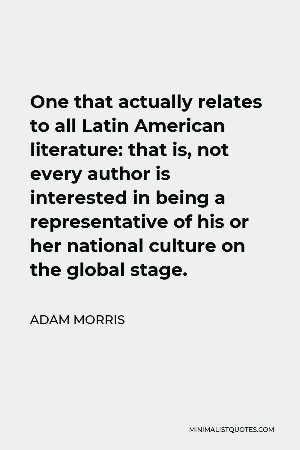 Adam Morris Quote - One that actually relates to all Latin American literature: that is, not every author is interested in being a representative of his or her national culture on the global stage.