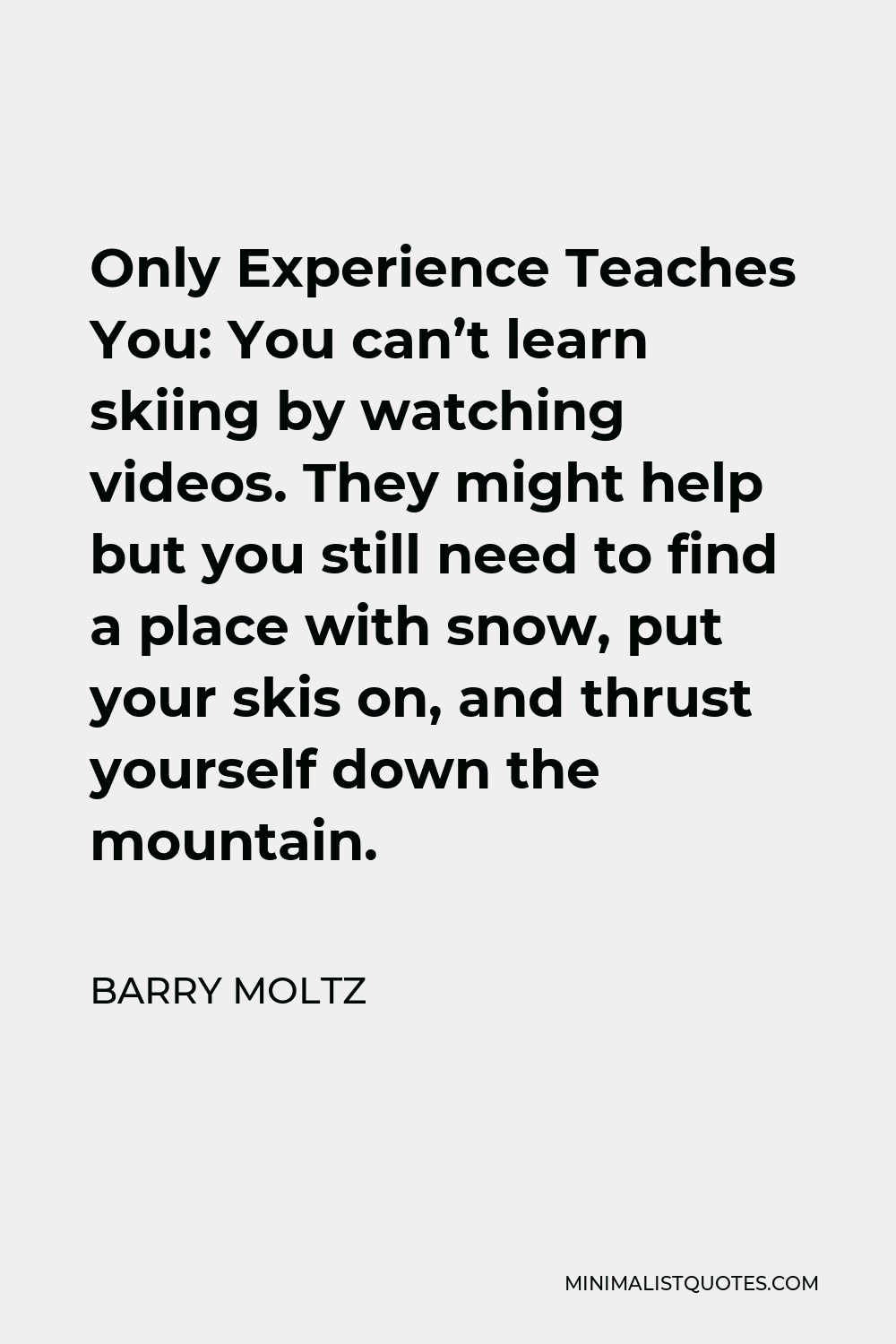 Barry Moltz Quote - Only Experience Teaches You: You can’t learn skiing by watching videos. They might help but you still need to find a place with snow, put your skis on, and thrust yourself down the mountain.