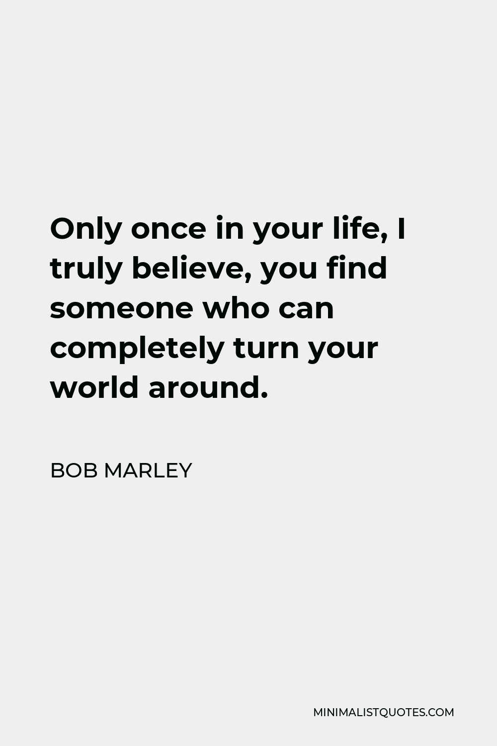 Bob Marley Quote - Only once in your life, I truly believe, you find someone who can completely turn your world around.