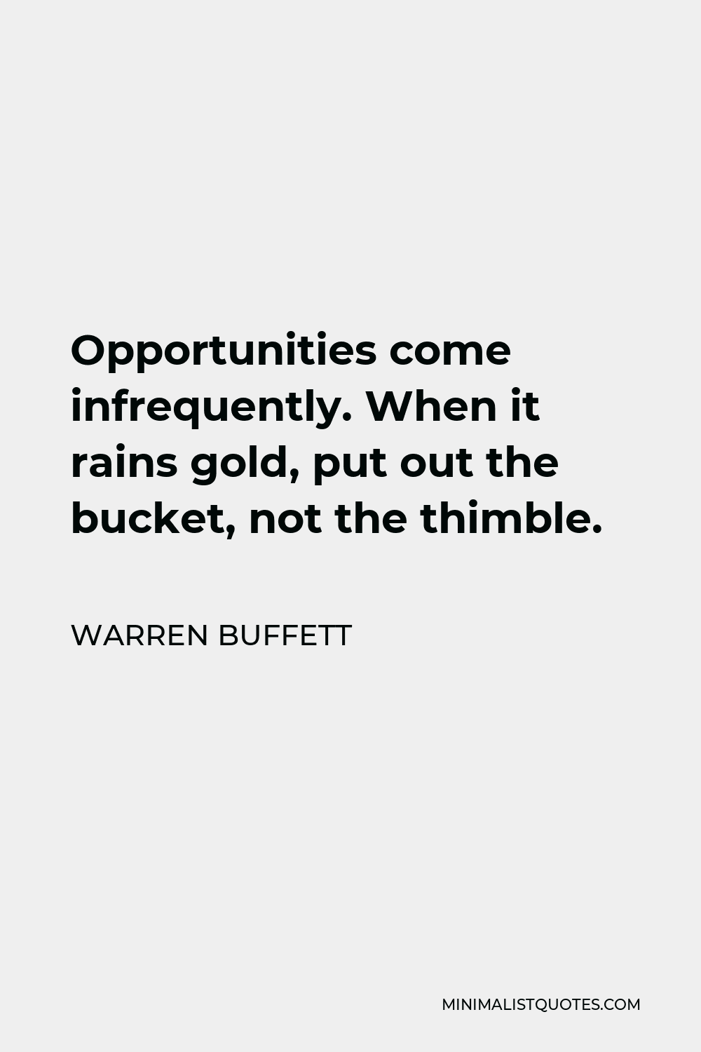 Warren Buffett Quote - Opportunities come infrequently. When it rains gold, put out the bucket, not the thimble.