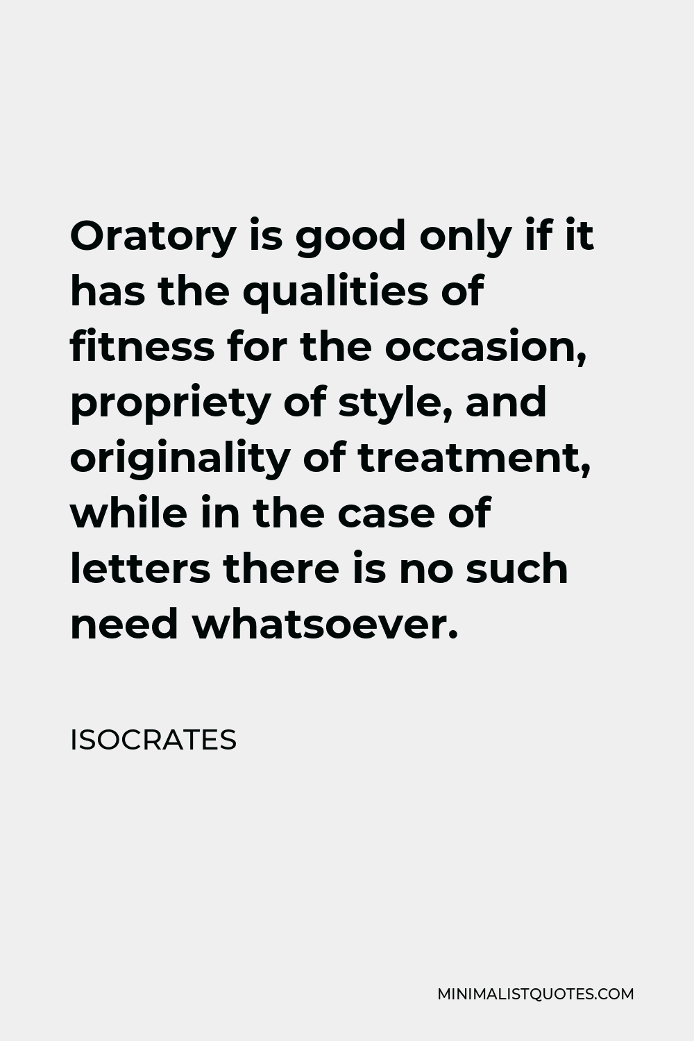Isocrates Quote - Oratory is good only if it has the qualities of fitness for the occasion, propriety of style, and originality of treatment, while in the case of letters there is no such need whatsoever.