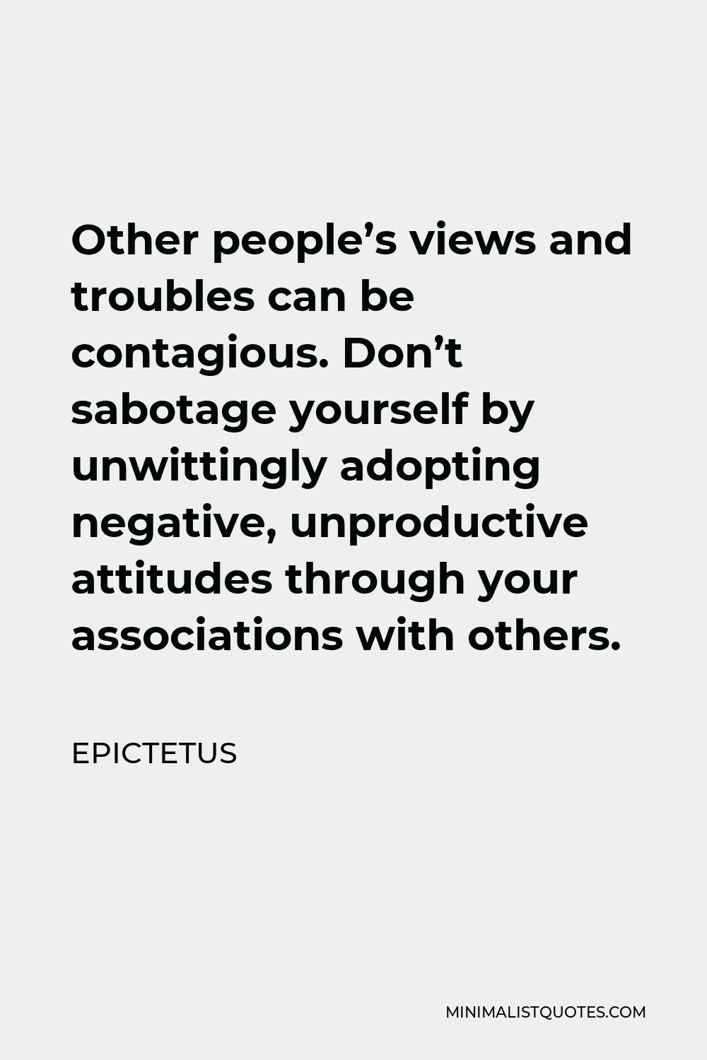Epictetus Quote - Other people’s views and troubles can be contagious. Don’t sabotage yourself by unwittingly adopting negative, unproductive attitudes through your associations with others.