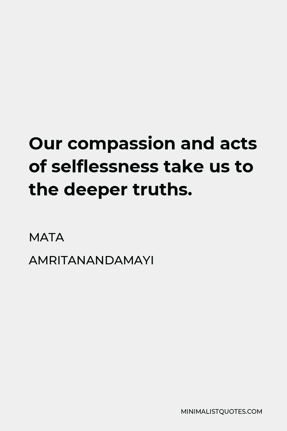 Mata Amritanandamayi Quote - Our compassion and acts of selflessness take us to the deeper truths.