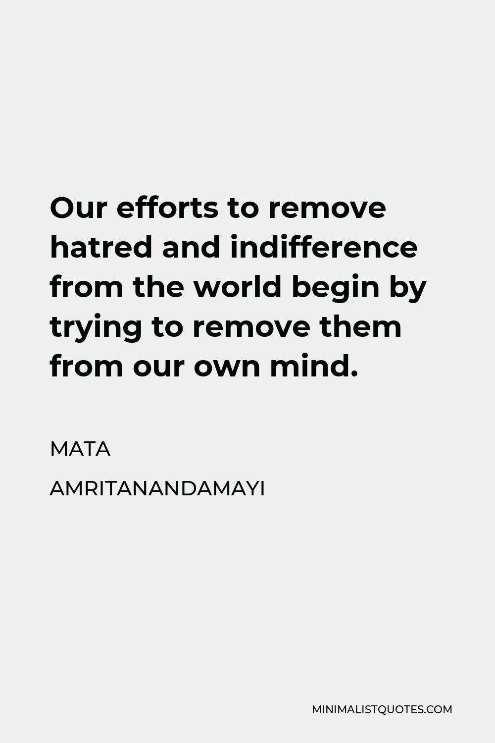 Mata Amritanandamayi Quote - Our efforts to remove hatred and indifference from the world begin by trying to remove them from our own mind.