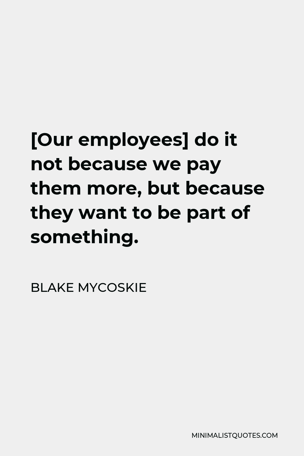 Blake Mycoskie Quote - [Our employees] do it not because we pay them more, but because they want to be part of something.