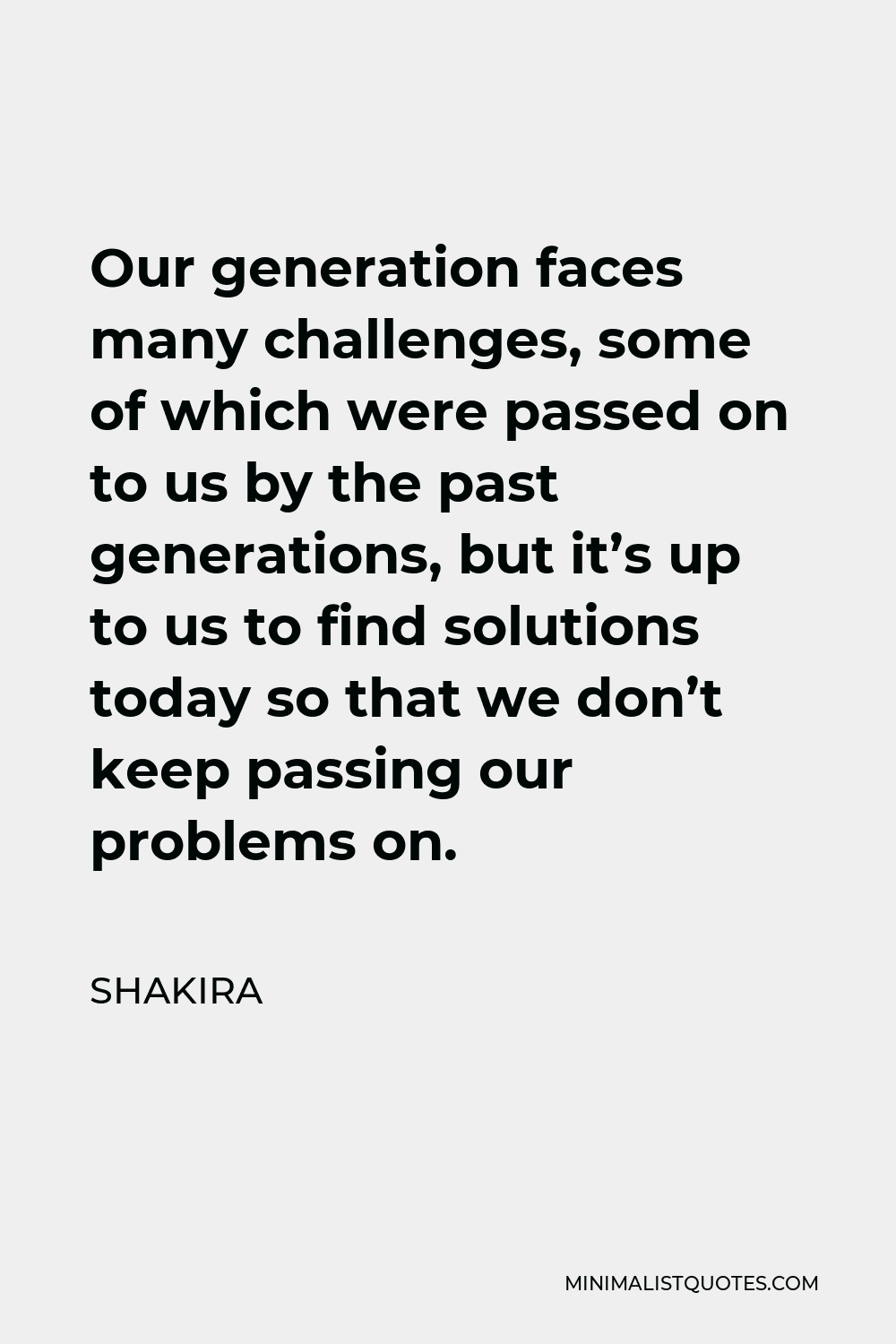 Shakira Quote - Our generation faces many challenges, some of which were passed on to us by the past generations, but it’s up to us to find solutions today so that we don’t keep passing our problems on.