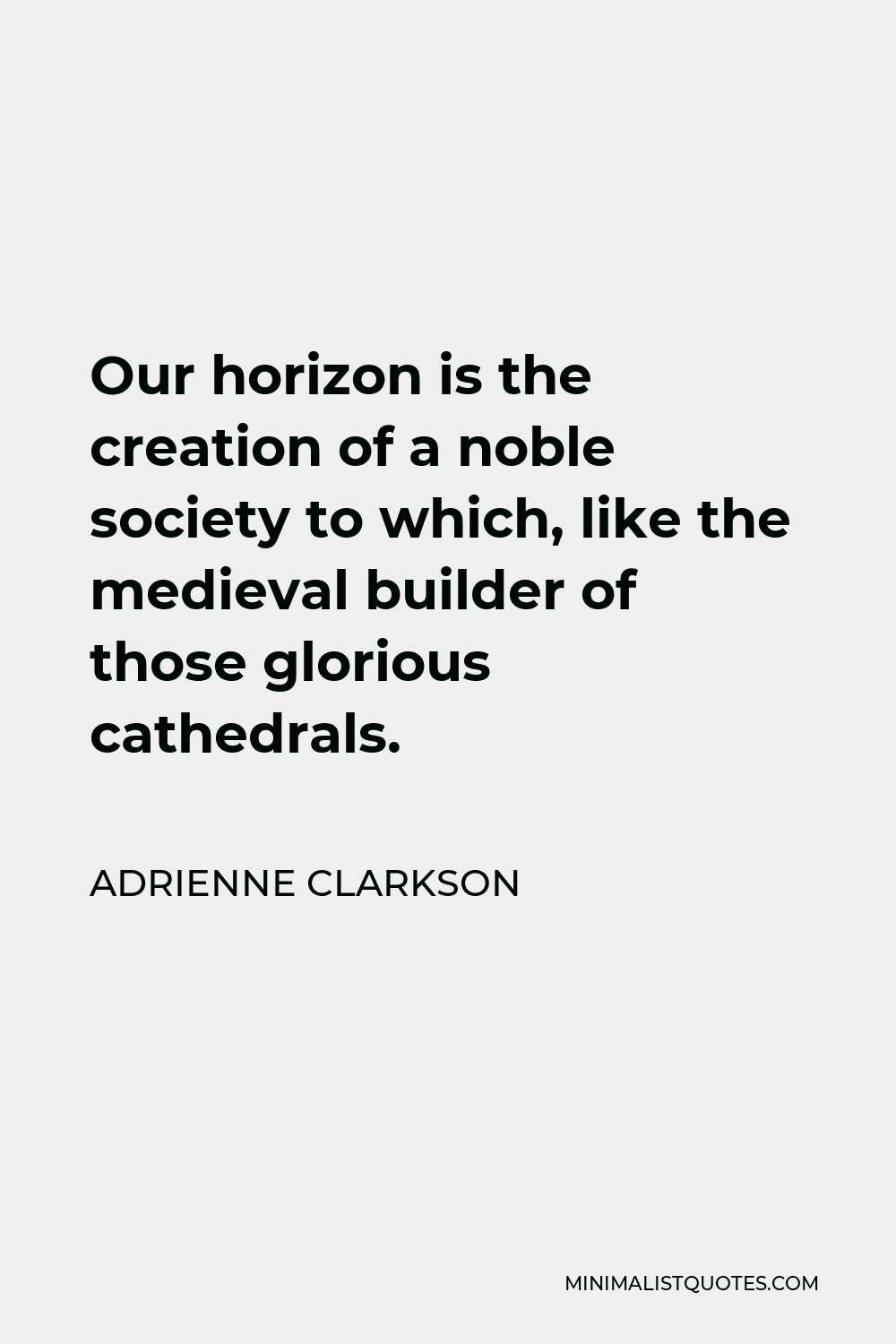 Adrienne Clarkson Quote - Our horizon is the creation of a noble society to which, like the medieval builder of those glorious cathedrals.