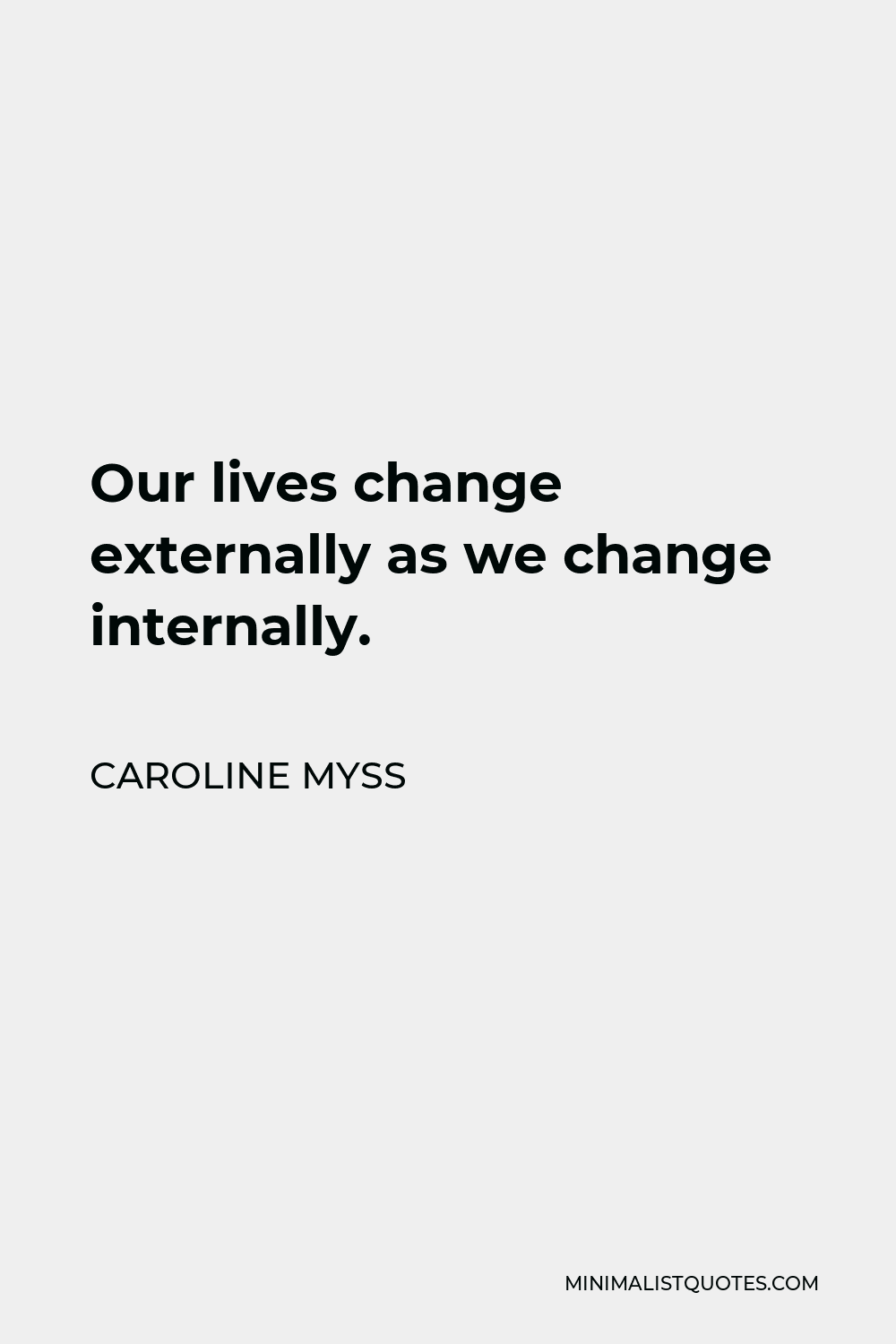 Caroline Myss Quote - Our lives change externally as we change internally.