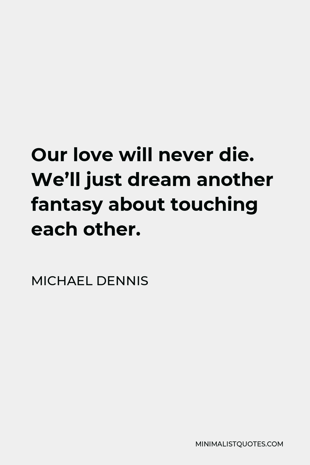 Michael Dennis Quote - Our love will never die. We’ll just dream another fantasy about touching each other.