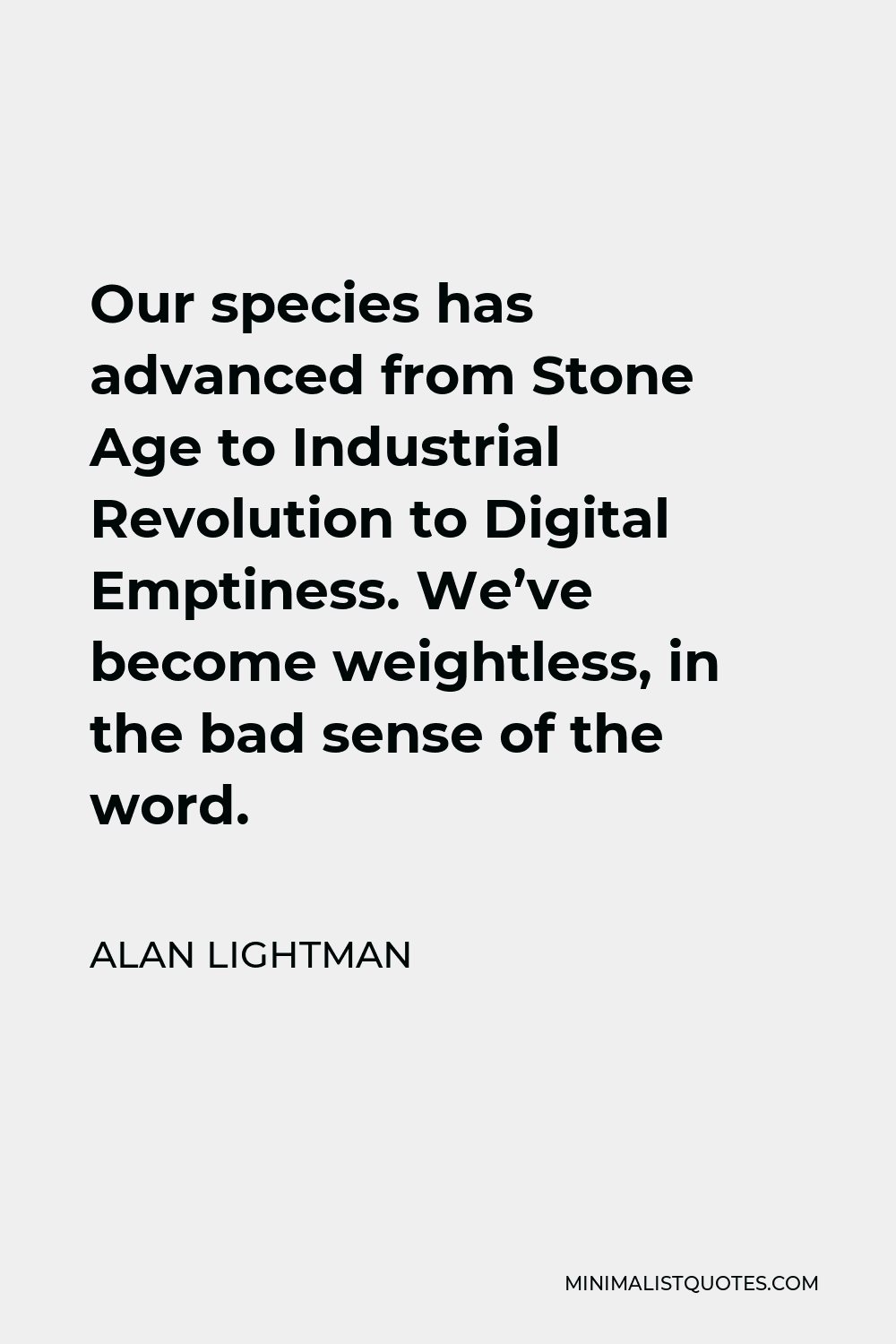Alan Lightman Quote - Our species has advanced from Stone Age to Industrial Revolution to Digital Emptiness. We’ve become weightless, in the bad sense of the word.
